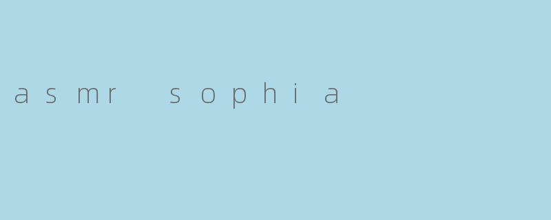 ### ASMR Sophia:沉浸音频的治愈之旅